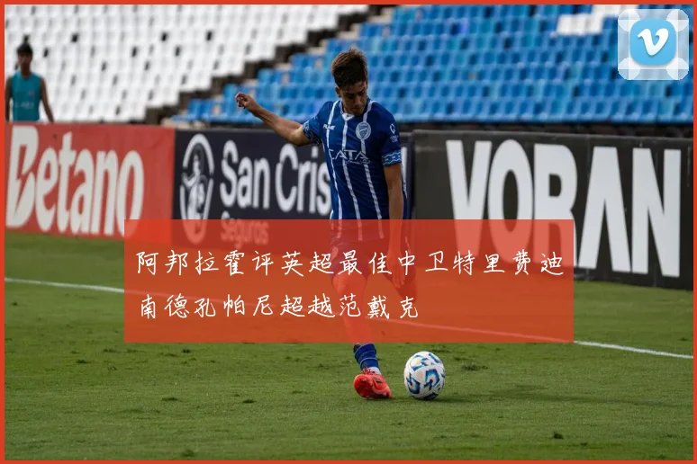 阿邦拉霍评英超最佳中卫特里费迪南德孔帕尼超越范戴克