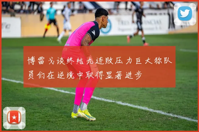 博雷戈谈终结九连败压力巨大称队员们在逆境中取得显著进步