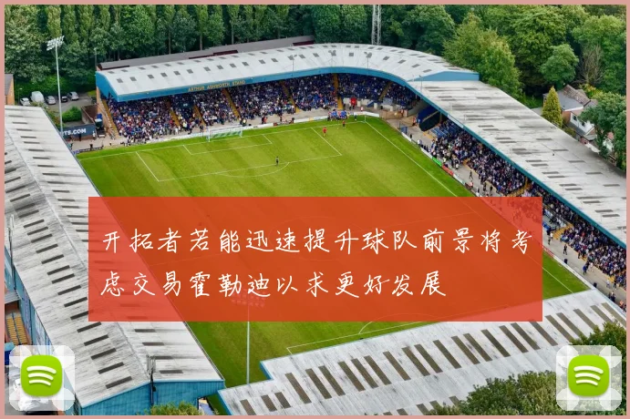 开拓者若能迅速提升球队前景将考虑交易霍勒迪以求更好发展