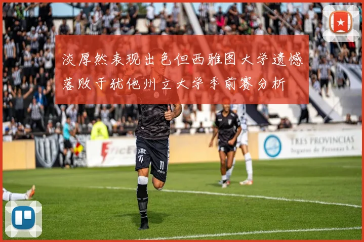 淡厚然表现出色但西雅图大学遗憾落败于犹他州立大学季前赛分析
