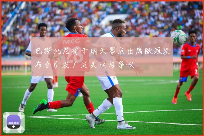 巴斯托尼将于明天零点出席欧冠发布会引发广泛关注与争议