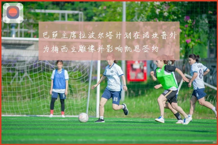 巴萨主席拉波尔塔计划在诺坎普外为梅西立雕像并影响凯恩签约