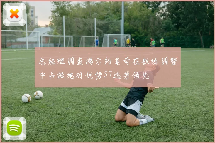 总经理调查揭示约基奇在教练调整中占据绝对优势57选票领先