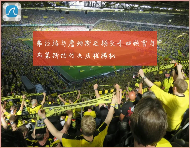 弗拉格与詹姆斯近期交手回顾曾与布莱斯的对决历程揭秘