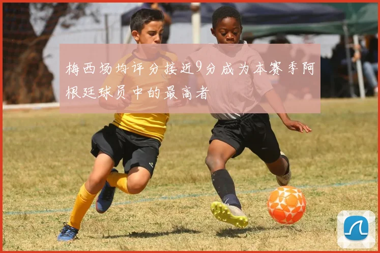 梅西场均评分接近9分成为本赛季阿根廷球员中的最高者