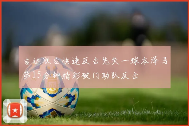 吉达联合快速反击先失一球本泽马第15分钟精彩破门助队反击