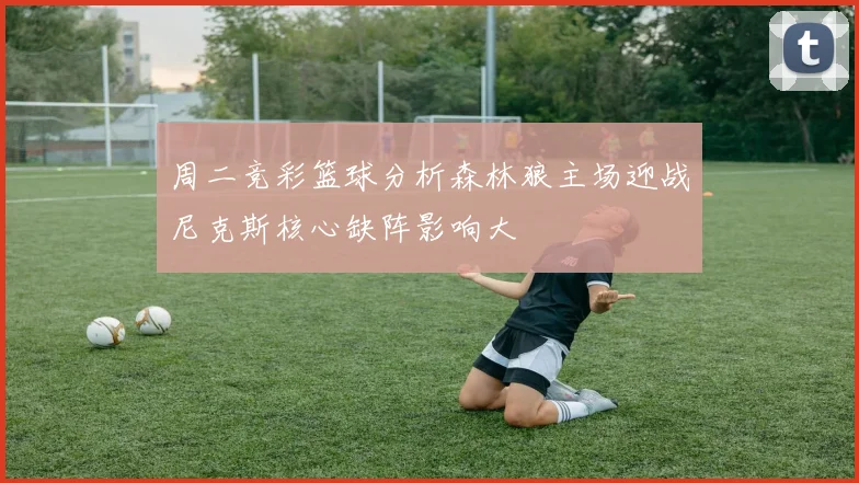 周二竞彩篮球分析森林狼主场迎战尼克斯核心缺阵影响大