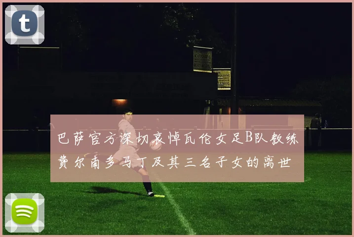 巴萨官方深切哀悼瓦伦女足B队教练费尔南多马丁及其三名子女的离世