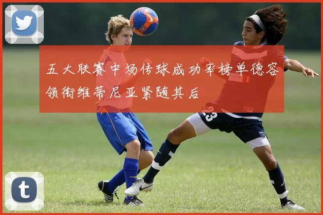 五大联赛中场传球成功率榜单德容领衔维蒂尼亚紧随其后