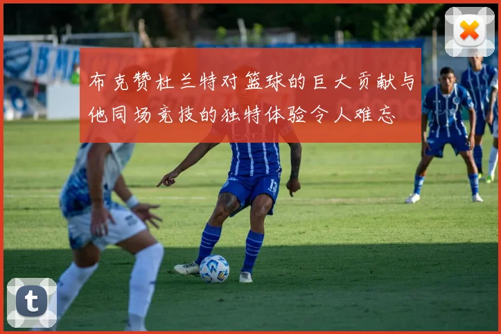 布克赞杜兰特对篮球的巨大贡献与他同场竞技的独特体验令人难忘